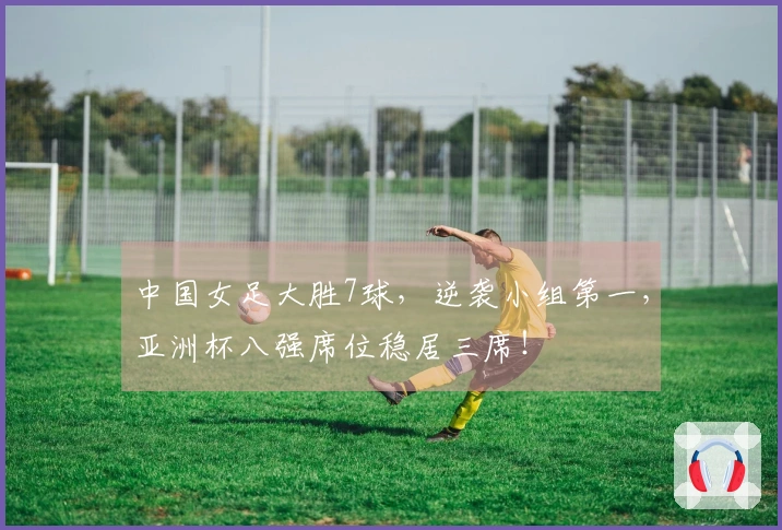中国女足大胜7球，逆袭小组第一，亚洲杯八强席位稳居三席！