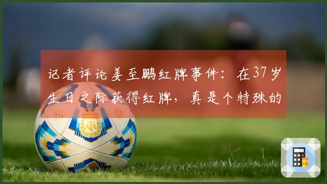 记者评论姜至鹏红牌事件：在37岁生日之际获得红牌，真是个特殊的庆祝方式。