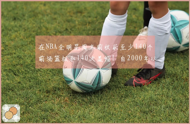 在NBA全明星周末前收获至少140个前场篮板和140次盖帽！自2000年以来仅有11人达成。