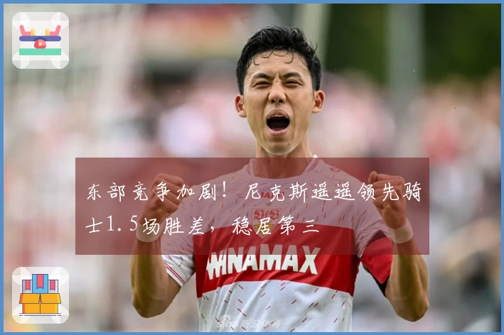 东部竞争加剧！尼克斯遥遥领先骑士1.5场胜差，稳居第三