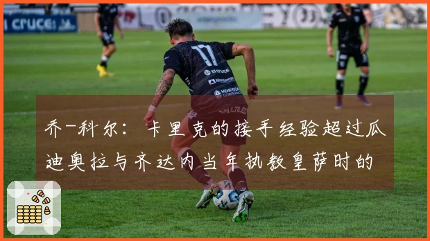 乔-科尔：卡里克的接手经验超过瓜迪奥拉与齐达内当年执教皇萨时的表现