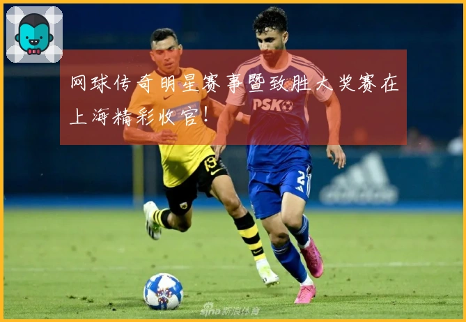 网球传奇明星赛事暨致胜大奖赛在上海精彩收官！