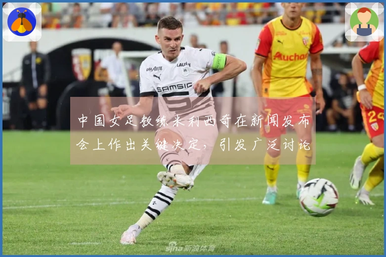 中国女足教练米利西奇在新闻发布会上作出关键决定，引发广泛讨论