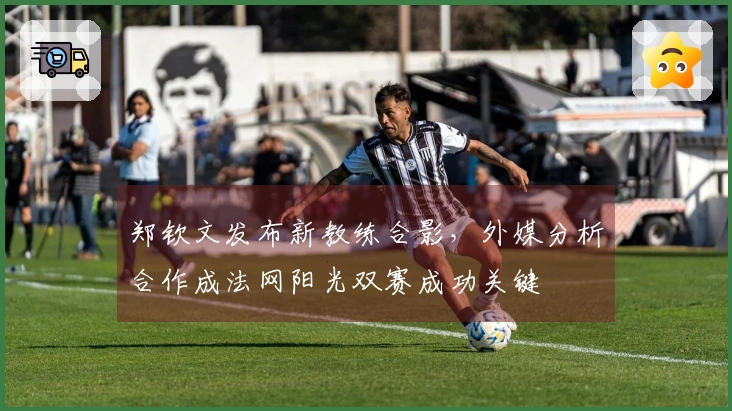 郑钦文发布新教练合影，外媒分析合作成法网阳光双赛成功关键