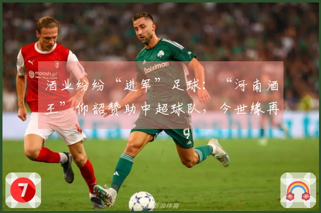 酒业纷纷“进军”足球：“河南酒王”仰韶赞助中超球队，今世缘再次投资“苏超”
