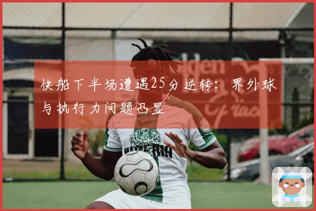 快船下半场遭遇25分逆转：界外球与执行力问题凸显