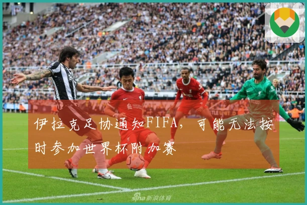伊拉克足协通知FIFA，可能无法按时参加世界杯附加赛