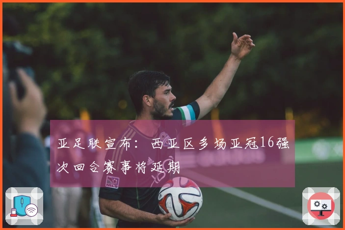 亚足联宣布：西亚区多场亚冠16强次回合赛事将延期