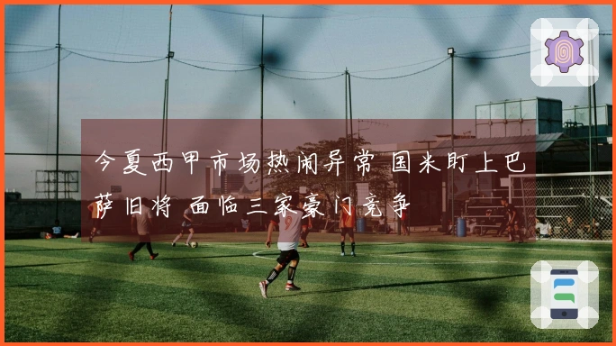 今夏西甲市场热闹异常 国米盯上巴萨旧将 面临三家豪门竞争