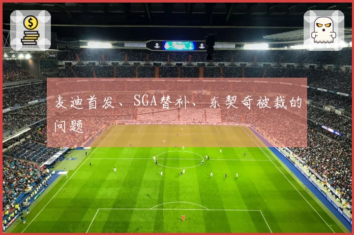 麦迪首发、SGA替补、东契奇被裁的问题