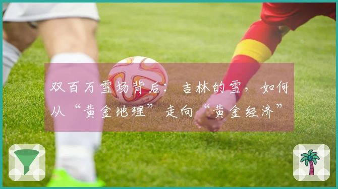 双百万雪场背后：吉林的雪，如何从“黄金地理”走向“黄金经济”