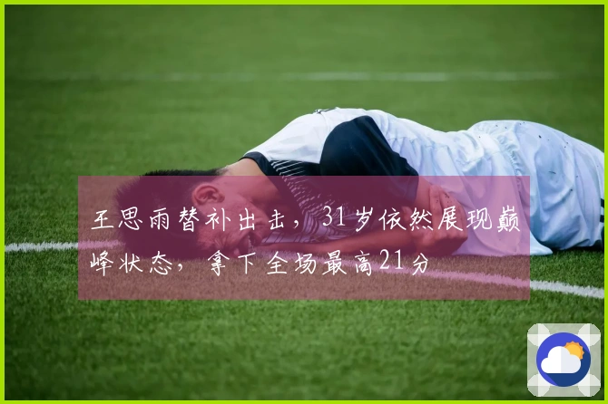 王思雨替补出击，31岁依然展现巅峰状态，拿下全场最高21分
