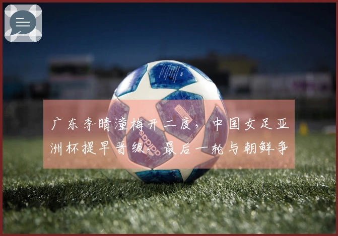 广东李晴潼梅开二度，中国女足亚洲杯提早晋级，最后一轮与朝鲜争夺小组第一