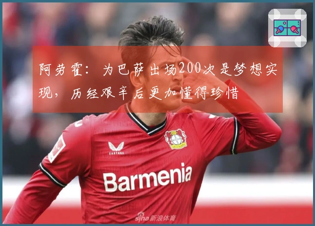 阿劳霍：为巴萨出场200次是梦想实现，历经艰辛后更加懂得珍惜
