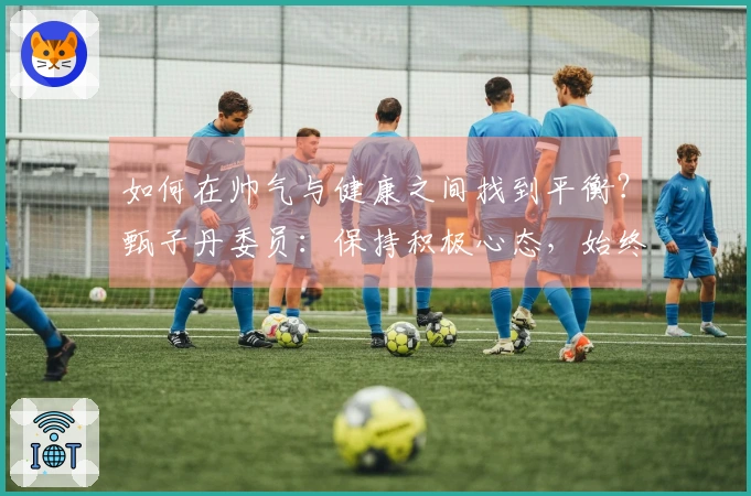 如何在帅气与健康之间找到平衡？甄子丹委员：保持积极心态，始终学习！