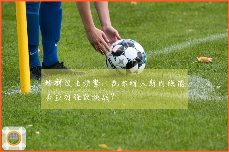 蜂群攻击频繁，凯尔特人新内线能否应对强敌挑战？