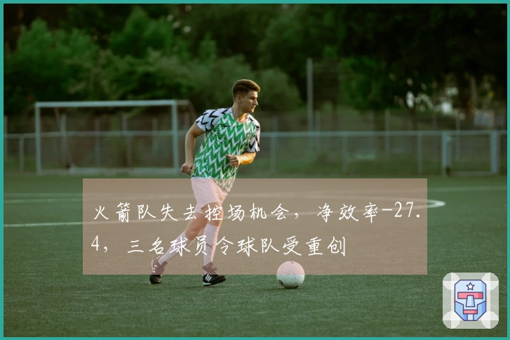 火箭队失去控场机会，净效率-27.4，三名球员令球队受重创