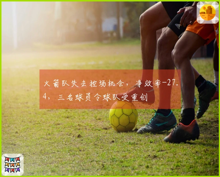 火箭队失去控场机会，净效率-27.4，三名球员令球队受重创