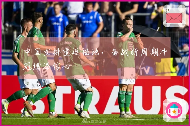 中国女排重返福地，备战新周期冲冠增添信心