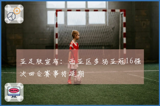 亚足联宣布：西亚区多场亚冠16强次回合赛事将延期